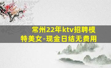 常州22年ktv招聘模特美女-现金日结无费用